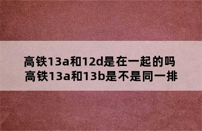 高铁13a和12d是在一起的吗 高铁13a和13b是不是同一排